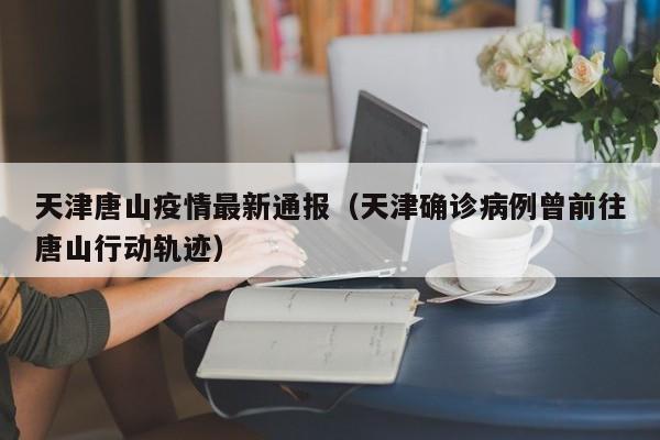 天津唐山疫情最新通报（天津确诊病例曾前往唐山行动轨迹）