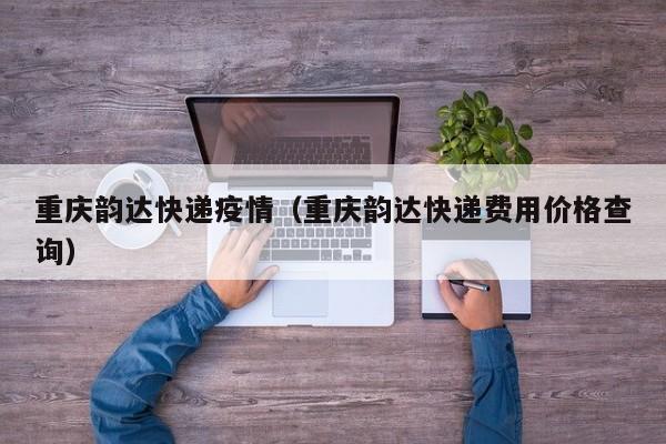 重庆韵达快递疫情(重庆韵达快递费用价格查询)