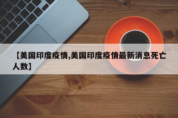 【美国印度疫情,美国印度疫情最新消息死亡人数】
