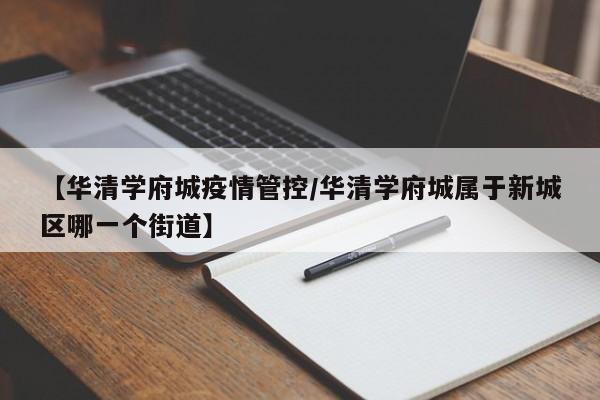 【华清学府城疫情管控/华清学府城属于新城区哪一个街道】