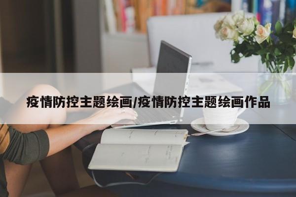 疫情防控主题绘画/疫情防控主题绘画作品
