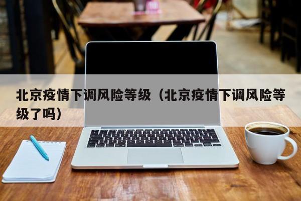 北京疫情下调风险等级(北京疫情下调风险等级了吗)