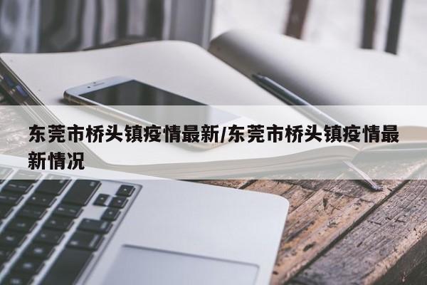 东莞市桥头镇疫情最新/东莞市桥头镇疫情最新情况