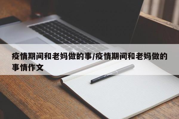 疫情期间和老妈做的事/疫情期间和老妈做的事情作文