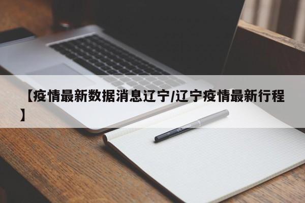 【疫情最新数据消息辽宁/辽宁疫情最新行程】