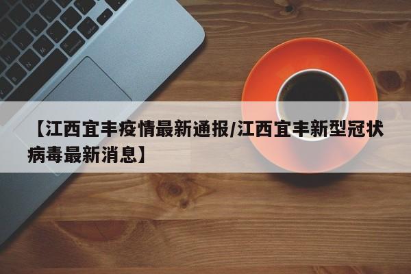 【江西宜丰疫情最新通报/江西宜丰新型冠状病毒最新消息】