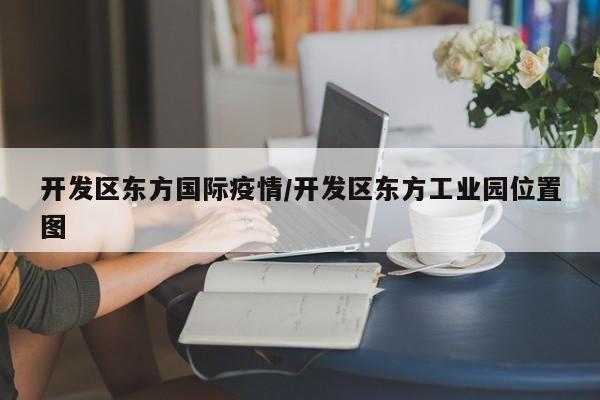 开发区东方国际疫情/开发区东方工业园位置图