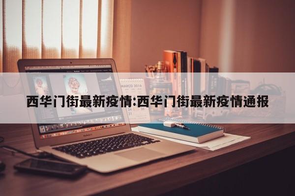 西华门街最新疫情:西华门街最新疫情通报