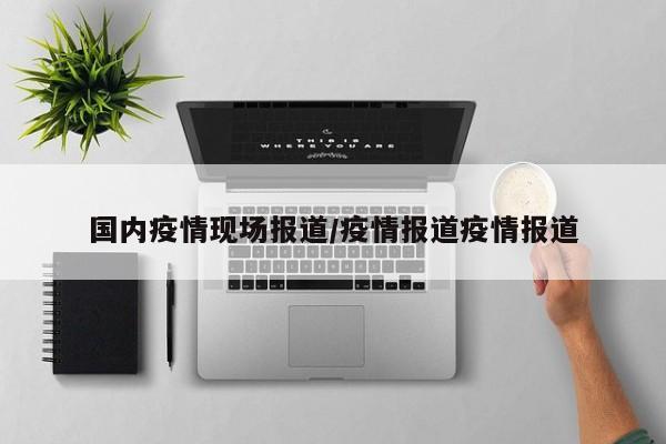 国内疫情现场报道/疫情报道疫情报道