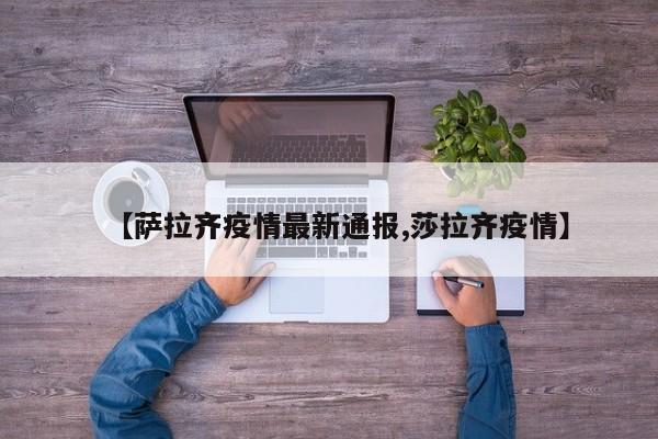 【萨拉齐疫情最新通报,莎拉齐疫情】
