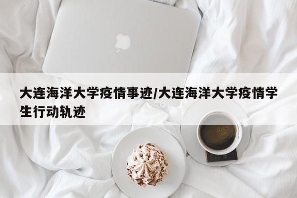 大连海洋大学疫情事迹/大连海洋大学疫情学生行动轨迹