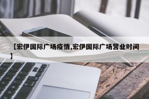 【宏伊国际广场疫情,宏伊国际广场营业时间】