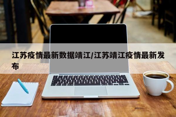 江苏疫情最新数据靖江/江苏靖江疫情最新发布