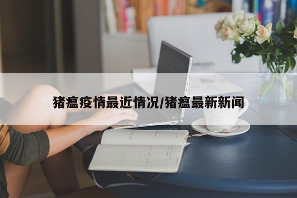 猪瘟疫情最近情况/猪瘟最新新闻