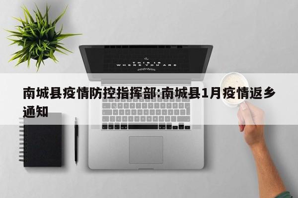 南城县疫情防控指挥部:南城县1月疫情返乡通知
