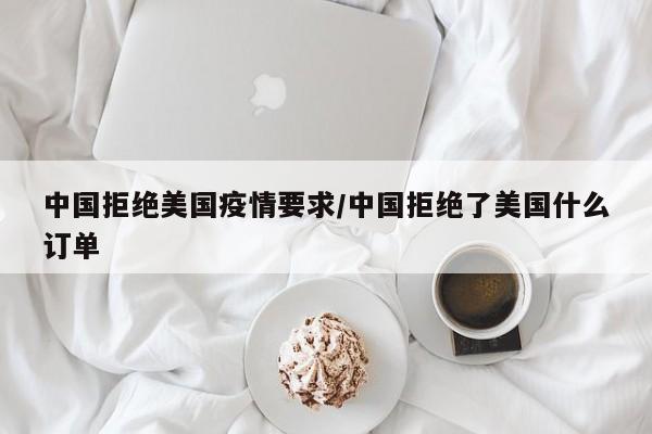 中国拒绝美国疫情要求/中国拒绝了美国什么订单