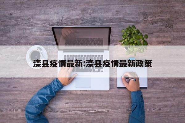 滦县疫情最新:滦县疫情最新政策