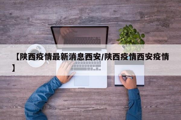 【陕西疫情最新消息西安/陕西疫情西安疫情】