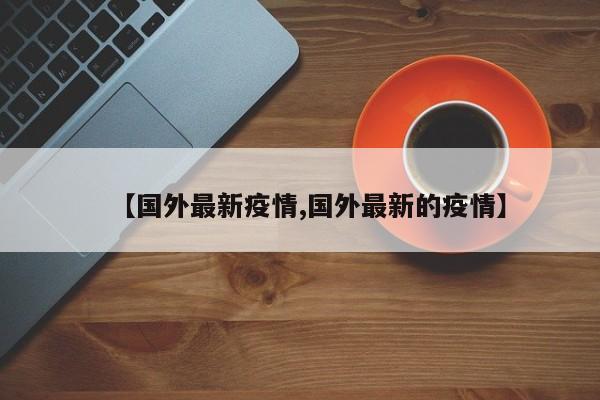【国外最新疫情,国外最新的疫情】