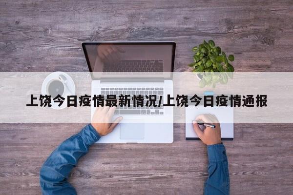 上饶今日疫情最新情况/上饶今日疫情通报