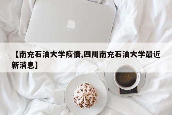 【南充石油大学疫情,四川南充石油大学最近新消息】