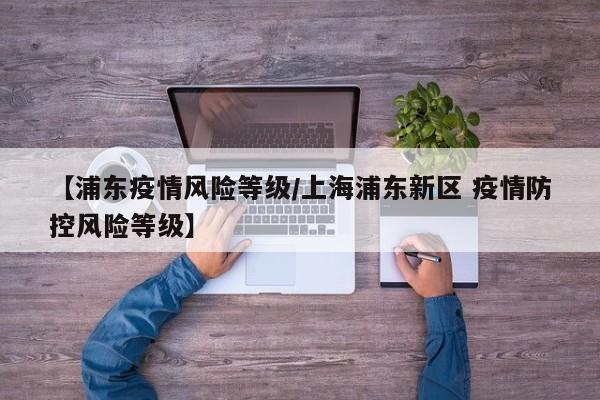 【浦东疫情风险等级/上海浦东新区 疫情防控风险等级】