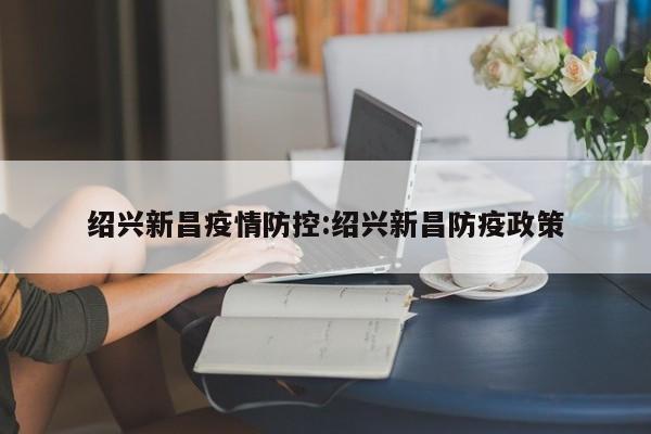 绍兴新昌疫情防控:绍兴新昌防疫政策