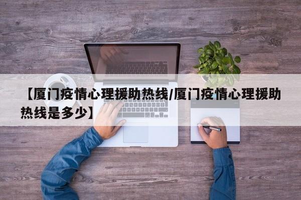 【厦门疫情心理援助热线/厦门疫情心理援助热线是多少】