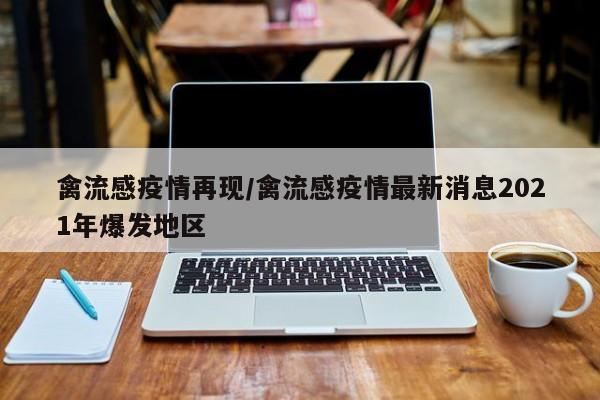 禽流感疫情再现/禽流感疫情最新消息2021年爆发地区