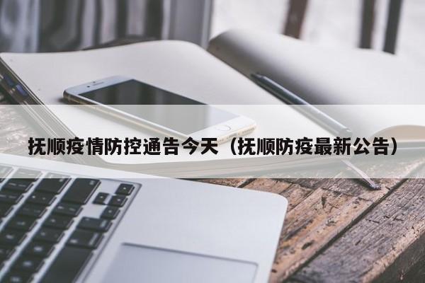 抚顺疫情防控通告今天(抚顺防疫最新公告)