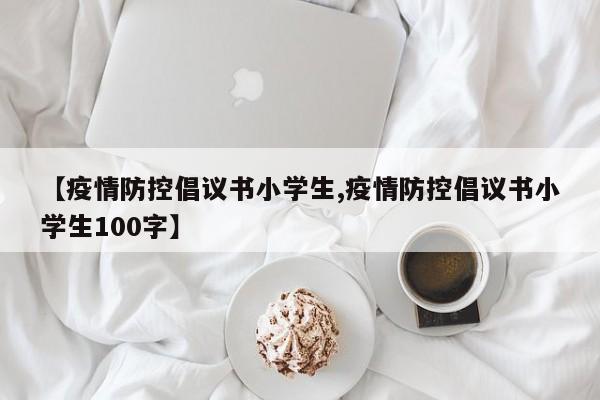 【疫情防控倡议书小学生,疫情防控倡议书小学生100字】