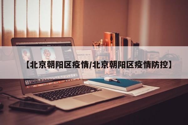 【北京朝阳区疫情/北京朝阳区疫情防控】