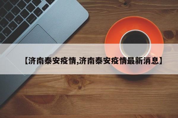 【济南泰安疫情,济南泰安疫情最新消息】