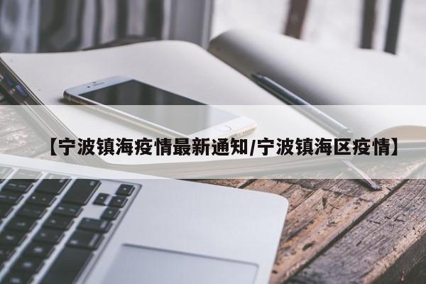 【宁波镇海疫情最新通知/宁波镇海区疫情】