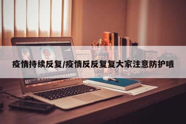 疫情持续反复/疫情反反复复大家注意防护哦