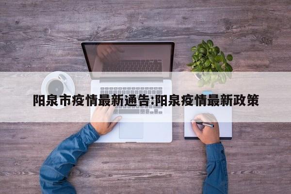 阳泉市疫情最新通告:阳泉疫情最新政策
