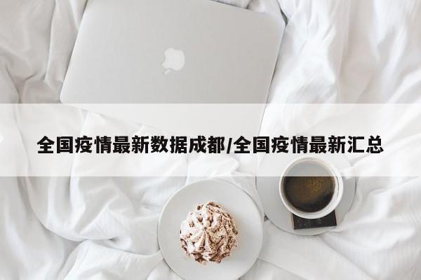 全国疫情最新数据成都/全国疫情最新汇总