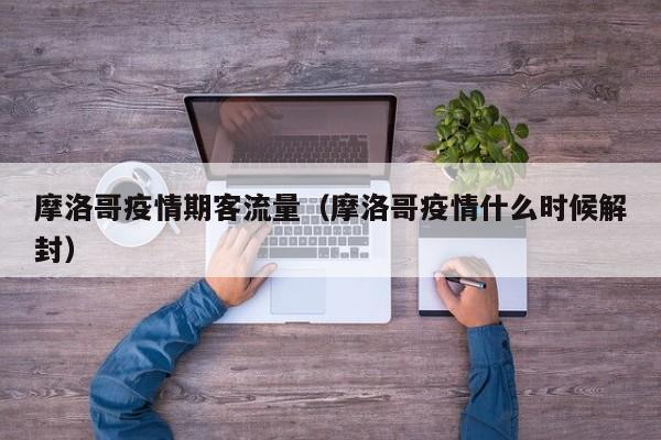 摩洛哥疫情期客流量(摩洛哥疫情什么时候解封)