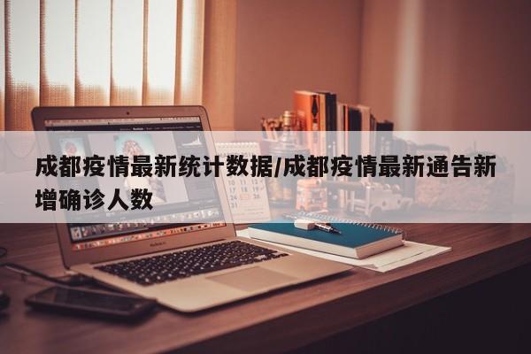 成都疫情最新统计数据/成都疫情最新通告新增确诊人数