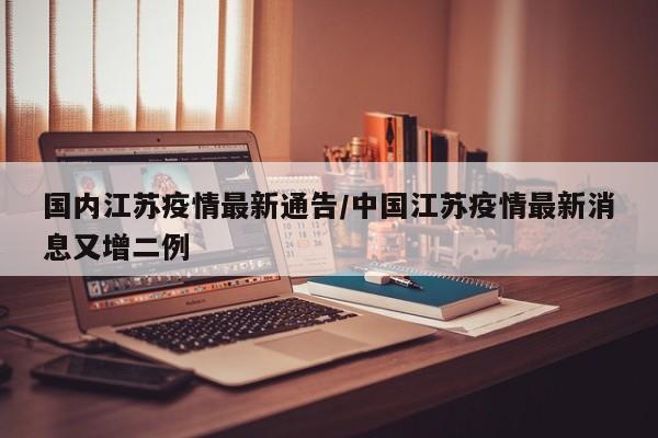 国内江苏疫情最新通告/中国江苏疫情最新消息又增二例