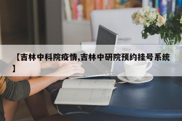 【吉林中科院疫情,吉林中研院预约挂号系统】