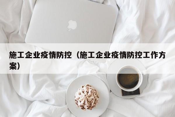 施工企业疫情防控(施工企业疫情防控工作方案)