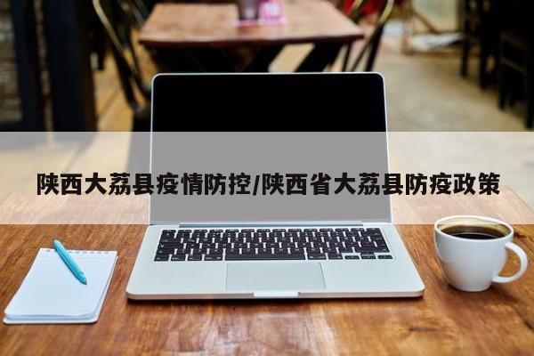 陕西大荔县疫情防控/陕西省大荔县防疫政策