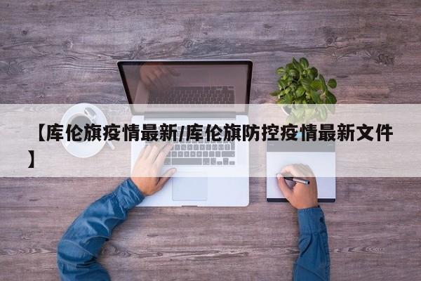 【库伦旗疫情最新/库伦旗防控疫情最新文件】