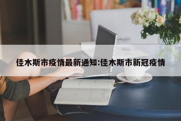 佳木斯市疫情最新通知:佳木斯市新冠疫情