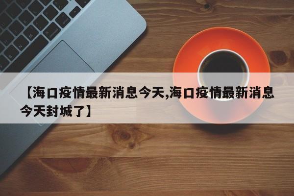 【海口疫情最新消息今天,海口疫情最新消息今天封城了】