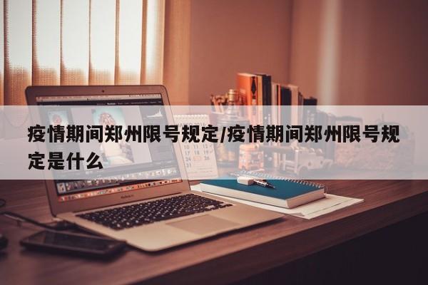 疫情期间郑州限号规定/疫情期间郑州限号规定是什么