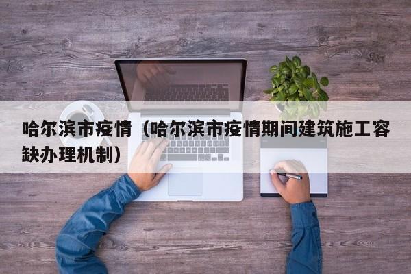 哈尔滨市疫情(哈尔滨市疫情期间建筑施工容缺办理机制)