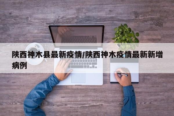 陕西神木县最新疫情/陕西神木疫情最新新增病例