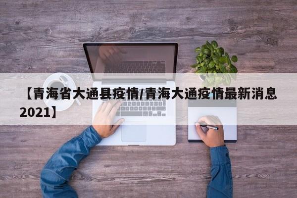 【青海省大通县疫情/青海大通疫情最新消息2021】